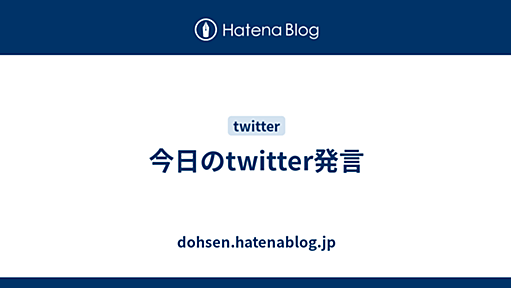 今日のtwitter発言 - dohsen.hatenablog.jp