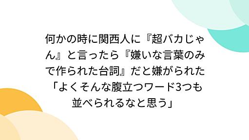 何かの時に関西人に『超バカじゃん』と言ったら『嫌いな言葉のみで作られた台詞』だと嫌がられた「よくそんな腹立つワード3つも並べられるなと思う」