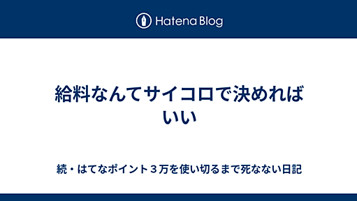 給料なんてサイコロで決めればいい - 続・はてなポイント３万を使い切るまで死なない日記