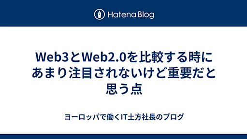 Web3とWeb2.0を比較する時にあまり注目されないけど重要だと思う点 - ヨーロッパで働くIT土方社長のブログ