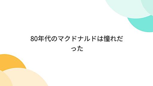 80年代のマクドナルドは憧れだった