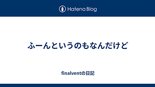 ふーんというのもなんだけど - finalventの日記