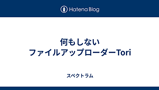 何もしないファイルアップローダーTori - スペクトラム