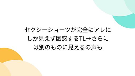 セクシーショーツが完全にアレにしか見えず困惑するTL→さらには別のものに見えるの声も