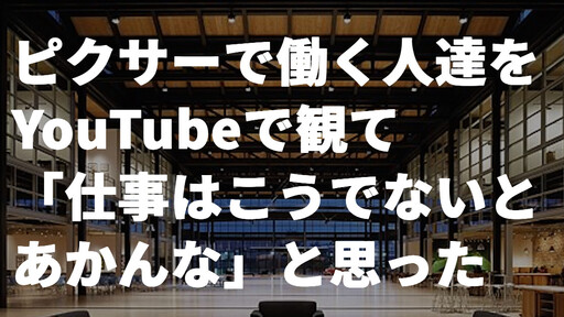 ピクサーで働く人達をYouTubeで観て「仕事はこうでないとあかんな」と思った