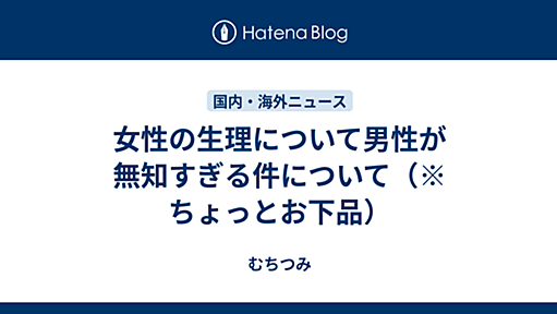 女性の生理について男性が無知すぎる件について（※ちょっとお下品） - むちつみ