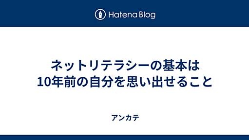 ネットリテラシーの基本は10年前の自分を思い出せること - アンカテ