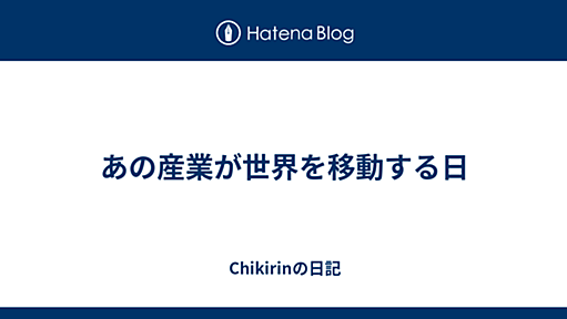 あの産業が世界を移動する日 - Chikirinの日記