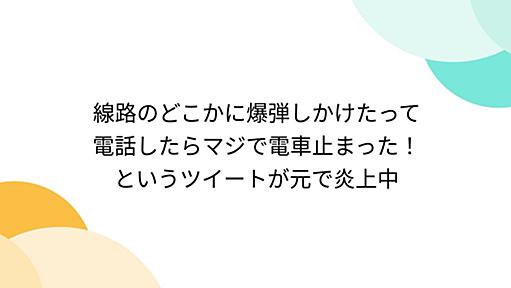 線路のどこかに爆弾しかけたって電話したらマジで電車止まった！というツイートが元で炎上中