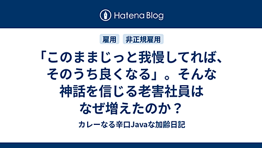 「このままじっと我慢してれば、そのうち良くなる」。そんな神話を信じる老害社員はなぜ増えたのか？ - カレーなる辛口Javaな加齢日記