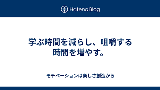 学ぶ時間を減らし、咀嚼する時間を増やす。 - モチベーションは楽しさ創造から