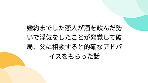 婚約までした恋人が酒を飲んだ勢いで浮気をしたことが発覚して破局、父に相談すると的確なアドバイスをもらった話