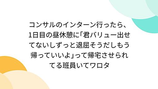 コンサルのインターン行ったら、1日目の昼休憩に｢君バリュー出せてないしずっと退屈そうだしもう帰っていいよ｣って帰宅させられてる班員いてワロタ