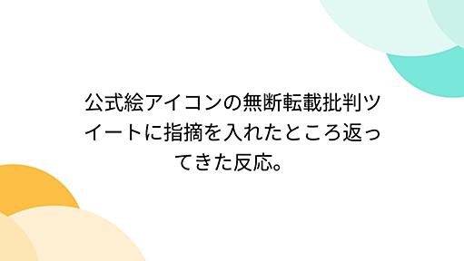 公式絵アイコンの無断転載批判ツイートに指摘を入れたところ返ってきた反応。