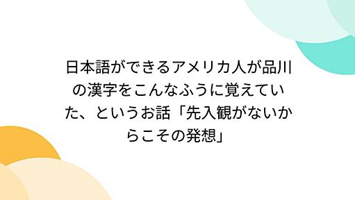 日本語ができるアメリカ人が品川の漢字をこんなふうに覚えていた、というお話「先入観がないからこその発想」