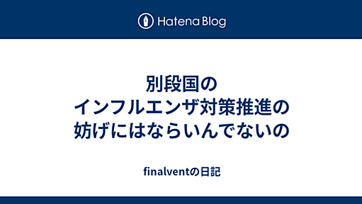 別段国のインフルエンザ対策推進の妨げにはならいんでないの - finalventの日記