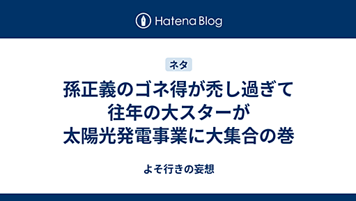 孫正義のゴネ得が禿し過ぎて往年の大スターが太陽光発電事業に大集合の巻 - よそ行きの妄想