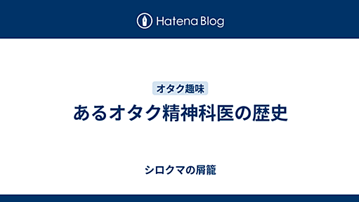 あるオタク精神科医の歴史 - シロクマの屑籠