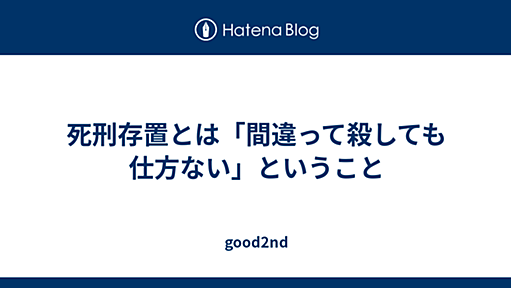 死刑存置とは「間違って殺しても仕方ない」ということ - good2nd