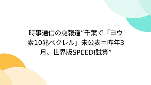 時事通信の謎報道”千葉で「ヨウ素10兆ベクレル」未公表＝昨年3月、世界版SPEEDI試算”