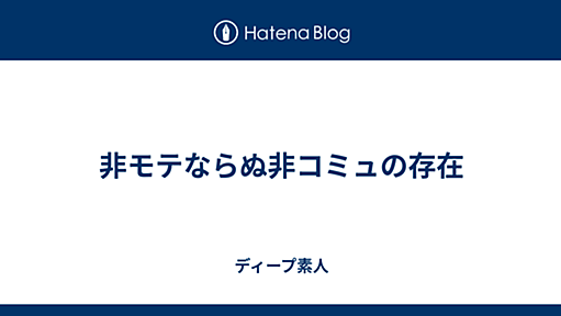 非モテならぬ非コミュの存在 - ディープ素人