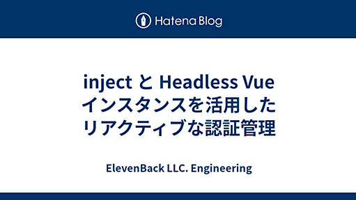 inject と Headless Vue インスタンスを活用したリアクティブな認証管理 - ElevenBack LLC. Engineering