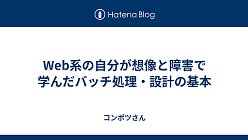 Web系の自分が想像と障害で学んだバッチ処理・設計の基本 - コンポツさん