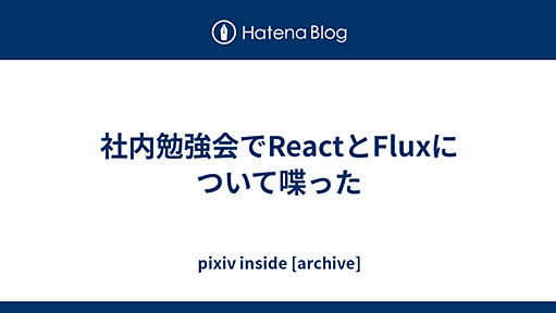 社内勉強会でReactとFluxについて喋った - pixiv inside [archive]