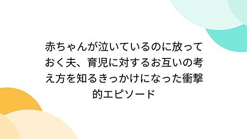 赤ちゃんが泣いているのに放っておく夫、育児に対するお互いの考え方を知るきっかけになった衝撃的エピソード