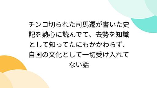 チンコ切られた司馬遷が書いた史記を熱心に読んでて、去勢を知識として知ってたにもかかわらず、自国の文化として一切受け入れてない話