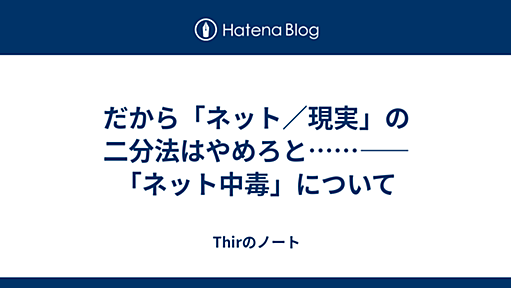 だから「ネット／現実」の二分法はやめろと……――「ネット中毒」について - Thirのノート