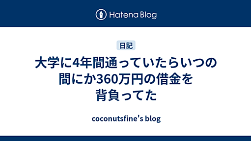 大学に4年間通っていたらいつの間にか360万円の借金を背負ってた - coconutsfine's blog