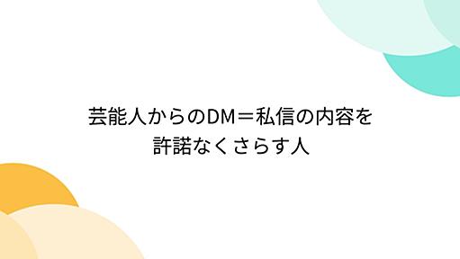 芸能人からのDM＝私信の内容を許諾なくさらす人