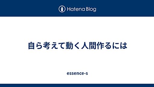 自ら考えて動く人間作るには - essence-s