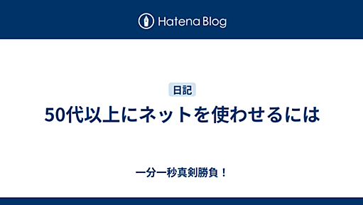 50代以上にネットを使わせるには - 一分一秒真剣勝負！