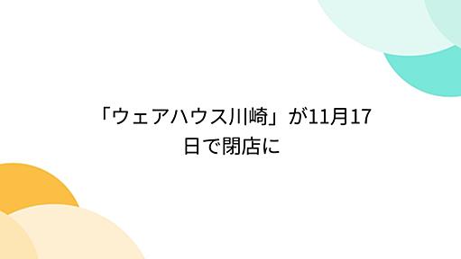 「ウェアハウス川崎」が11月17日で閉店に