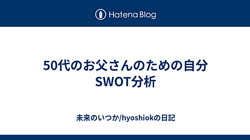 50代のお父さんのための自分SWOT分析 - 未来のいつか/hyoshiokの日記