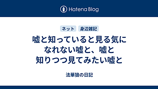 嘘と知っていると見る気になれない嘘と、嘘と知りつつ見てみたい嘘と - 法華狼の日記