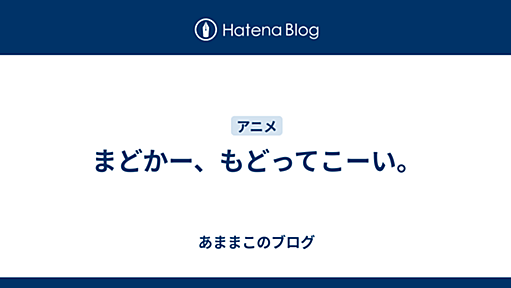 まどかー、もどってこーい。 - あままこのブログ