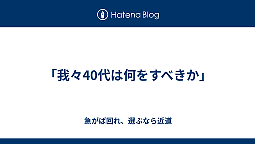 「我々40代は何をすべきか」 - 急がば回れ、選ぶなら近道