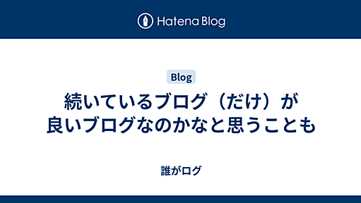 続いているブログ（だけ）が良いブログなのかなと思うことも - 誰がログ