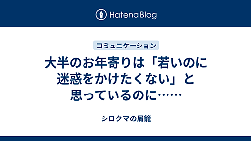 大半のお年寄りは「若いのに迷惑をかけたくない」と思っているのに…… - シロクマの屑籠