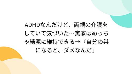 ADHDなんだけど、両親の介護をしていて気づいた…実家はめっちゃ綺麗に維持できる→『自分の巣になると、ダメなんだ』