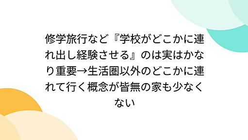 修学旅行など『学校がどこかに連れ出し経験させる』のは実はかなり重要→生活圏以外のどこかに連れて行く概念が皆無の家も少なくない