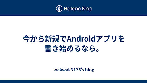 今から新規でAndroidアプリを書き始めるなら。 - wakwak3125's blog