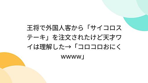 王将で外国人客から「サイコロステーキ」を注文されたけど天才ワイは理解した→「コロコロおにくwwww」