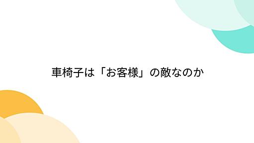 車椅子は「お客様」の敵なのか