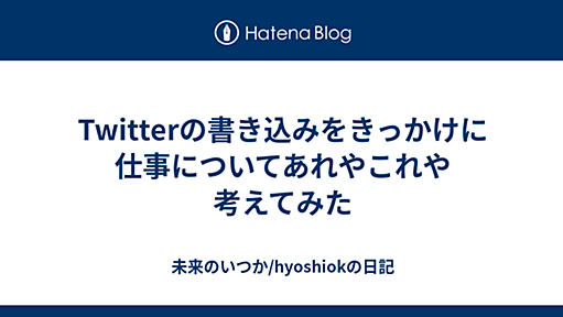 Twitterの書き込みをきっかけに仕事についてあれやこれや考えてみた - 未来のいつか/hyoshiokの日記