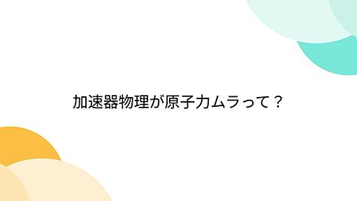 加速器物理が原子力ムラって？