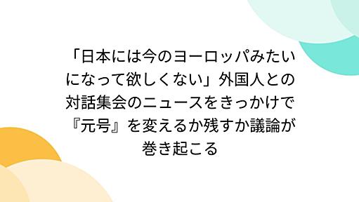 「日本には今のヨーロッパみたいになって欲しくない」外国人との対話集会のニュースをきっかけで『元号』を変えるか残すか議論が巻き起こる